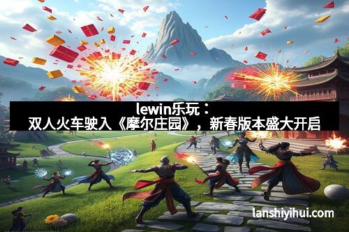 lewin乐玩：双人火车驶入《摩尔庄园》，新春版本盛大开启