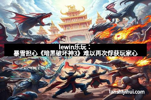 lewin乐玩：暴雪担心《暗黑破坏神3》难以再次俘获玩家心